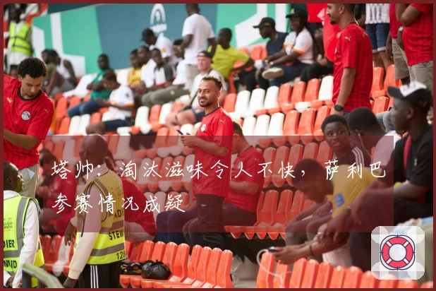 塔帅：淘汰滋味令人不快，萨利巴参赛情况成疑
