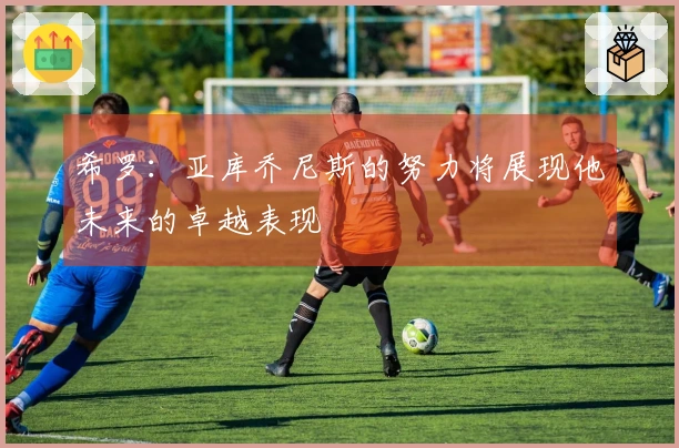 希罗：亚库乔尼斯的努力将展现他未来的卓越表现