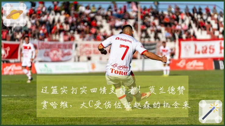 辽篮实打实回馈支持者！莫兰德赞赏哈维，大C受伤佐证赵森的机会来临