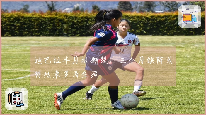 迪巴拉半月板撕裂,三个月缺阵或将结束罗马生涯