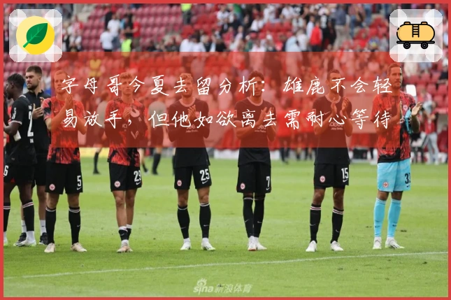 字母哥今夏去留分析：雄鹿不会轻易放手，但他如欲离去需耐心等待
