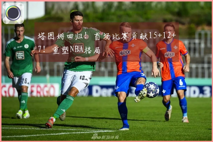 塔图姆回归！首场比赛贡献15+12+7！重塑NBA格局