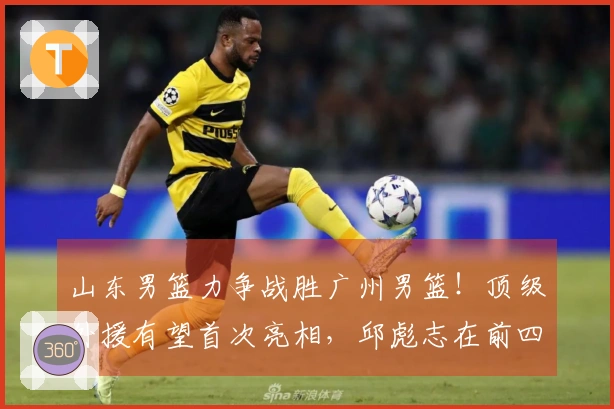 山东男篮力争战胜广州男篮！顶级外援有望首次亮相，邱彪志在前四名！