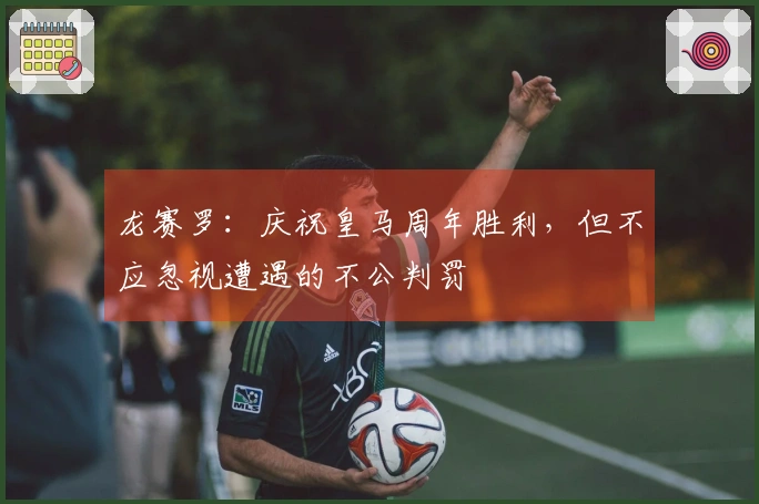 龙赛罗：庆祝皇马周年胜利，但不应忽视遭遇的不公判罚