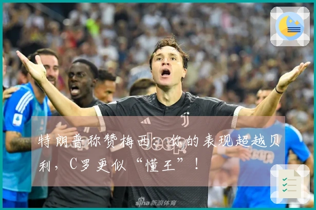 特朗普称赞梅西：你的表现超越贝利，C罗更似“懂王”！