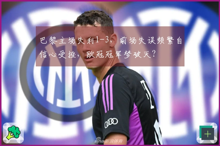 巴黎主场失利1-3，前场失误频繁自信心受挫，欧冠冠军梦破灭？