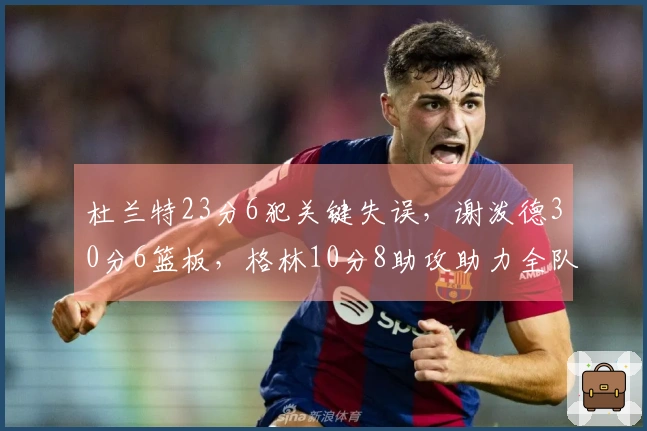 杜兰特23分6犯关键失误，谢泼德30分6篮板，格林10分8助攻助力全队表现