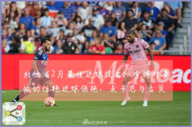 利物浦2月最佳进球提名：索博对曼城的惊艳进球领跑，麦卡恩与古莫哈同被提名