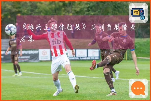 《梅西主题体验展》亚洲首展隆重启幕