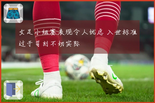 女足小组赛表现令人忧虑 入世标准过于苛刻不切实际