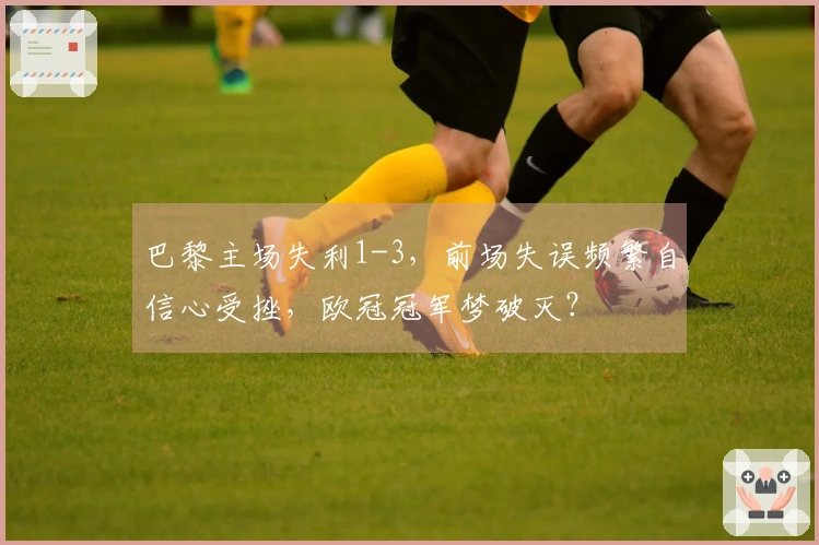 巴黎主场失利1-3，前场失误频繁自信心受挫，欧冠冠军梦破灭？