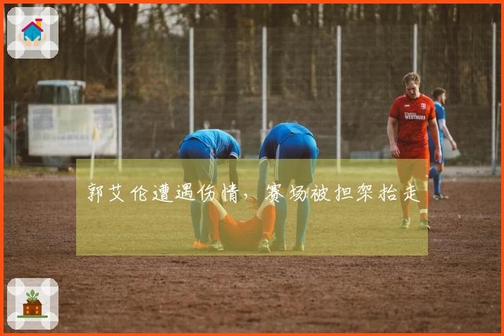 郭艾伦遭遇伤情，赛场被担架抬走