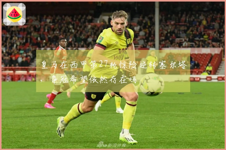 皇马在西甲第27轮惊险逆转塞尔塔，争冠希望依然存在吗