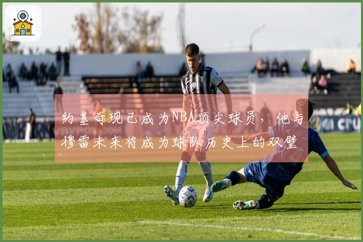 约基奇现已成为NBA顶尖球员，他与穆雷未来将成为球队历史上的双璧