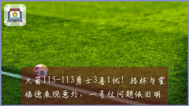 火箭115-113勇士3喜1忧！格林与霍福德表现意外，一号位问题依旧明显