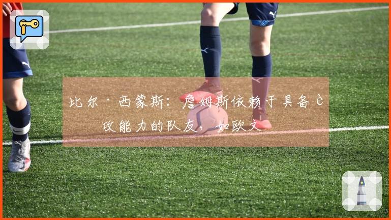 比尔·西蒙斯：詹姆斯依赖于具备进攻能力的队友，如欧文