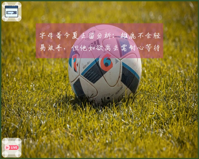 字母哥今夏去留分析：雄鹿不会轻易放手，但他如欲离去需耐心等待