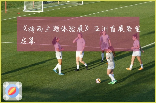 《梅西主题体验展》亚洲首展隆重启幕