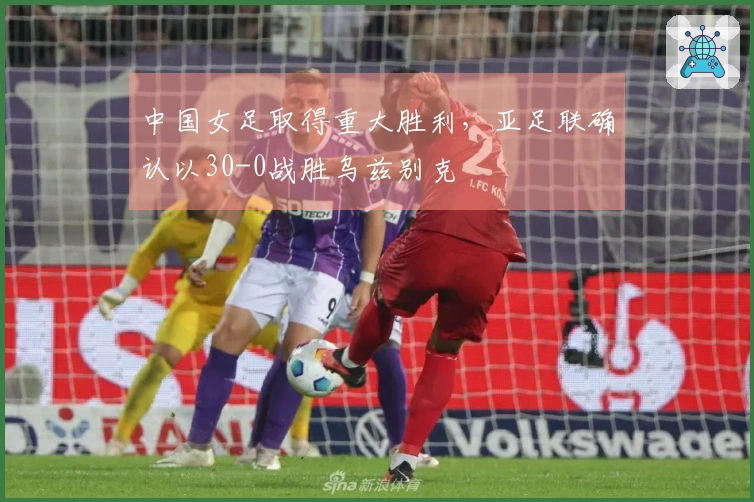 中国女足取得重大胜利，亚足联确认以30-0战胜乌兹别克