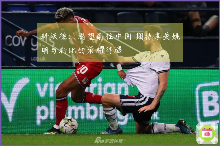 科沃德：渴望前往中国 期待享受姚明与科比的荣耀待遇