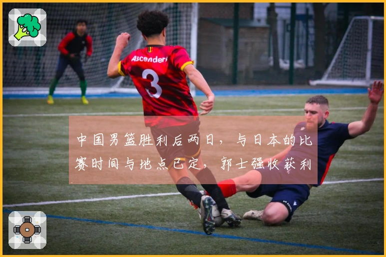 中国男篮胜利后两日，与日本的比赛时间与地点已定，郭士强收获利好消息