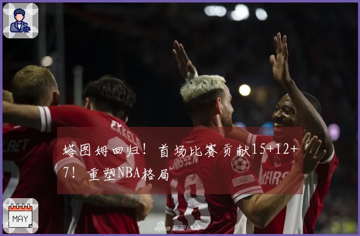 塔图姆回归！首场比赛贡献15+12+7！重塑NBA格局