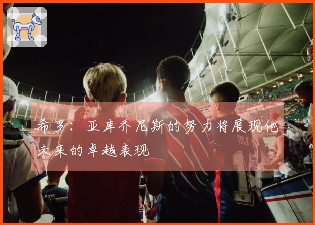 希罗：亚库乔尼斯的努力将展现他未来的卓越表现