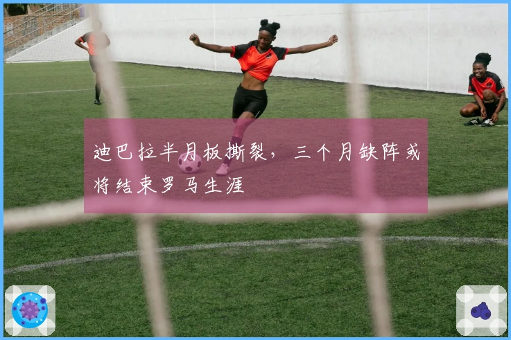 迪巴拉半月板撕裂，三个月缺阵或将结束罗马生涯