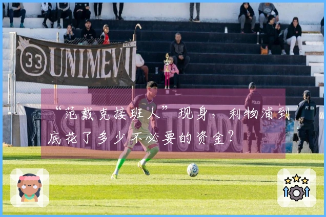 “范戴克接班人”现身，利物浦到底花了多少不必要的资金？