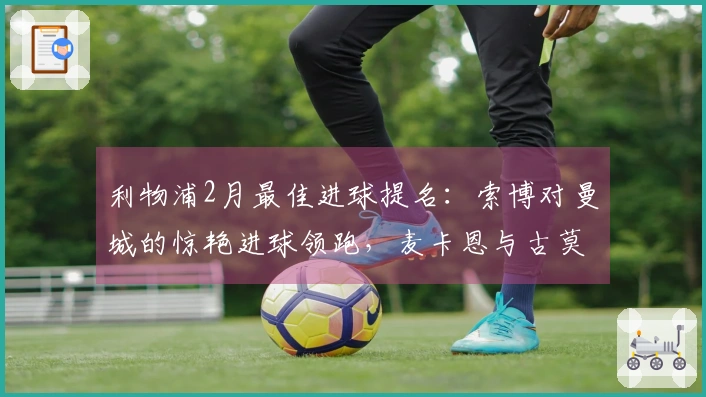 利物浦2月最佳进球提名：索博对曼城的惊艳进球领跑，麦卡恩与古莫哈同被提名