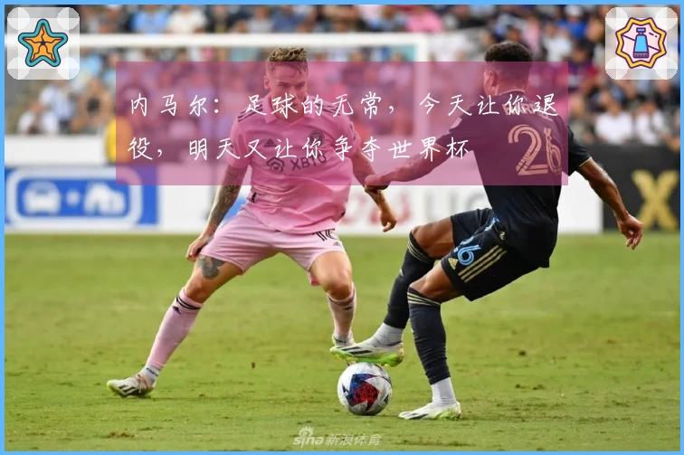 内马尔：足球的无常，今天让你退役，明天又让你争夺世界杯