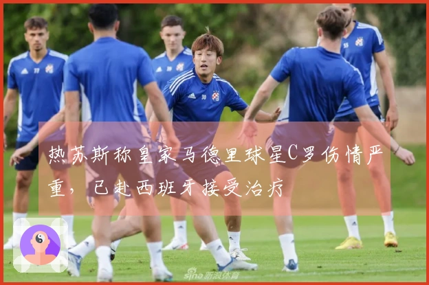 热苏斯称皇家马德里球星C罗伤情严重，已赴西班牙接受治疗